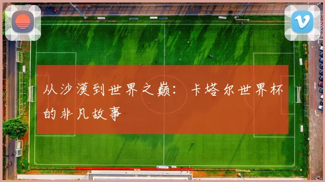从沙漠到世界之巅：卡塔尔世界杯的非凡故事
