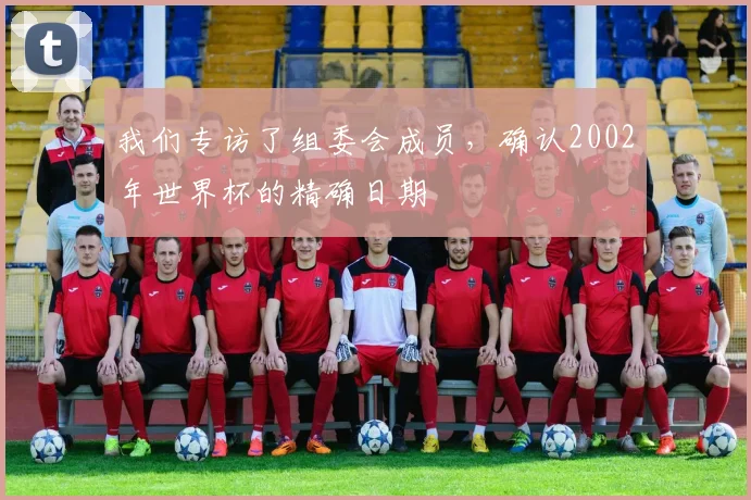 我们专访了组委会成员,确认2002年世界杯的精确日期