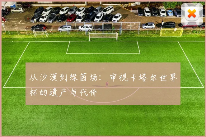 从沙漠到绿茵场：审视卡塔尔世界杯的遗产与代价