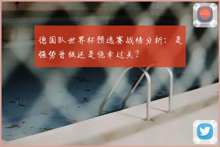德国队世界杯预选赛战绩分析：是强势晋级还是侥幸过关？