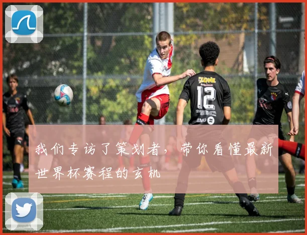 我们专访了策划者,带你看懂最新世界杯赛程的玄机