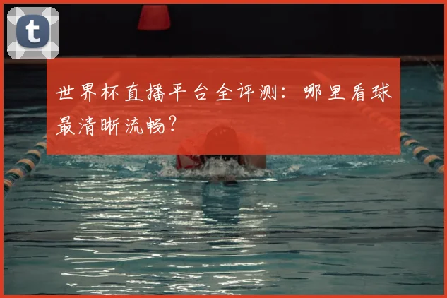 世界杯直播平台全评测:哪里看球最清晰流畅?