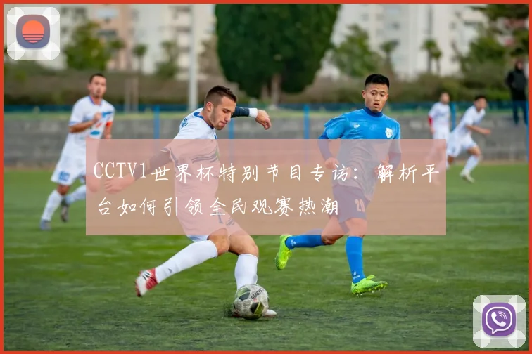 CCTV1世界杯特别节目专访:解析平台如何引领全民观赛热潮