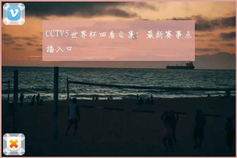 CCTV5世界杯回看合集:最新赛事点播入口