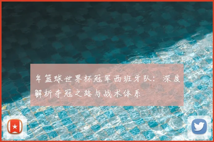 年篮球世界杯冠军西班牙队：深度解析夺冠之路与战术体系