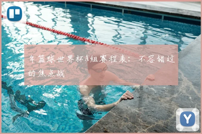 年篮球世界杯A组赛程表：不容错过的焦点战
