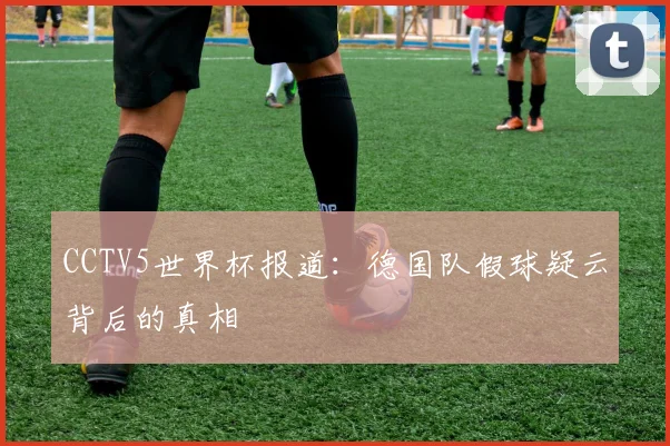 CCTV5世界杯报道：德国队假球疑云背后的真相