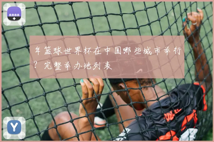 年篮球世界杯在中国哪些城市举行？完整举办地列表