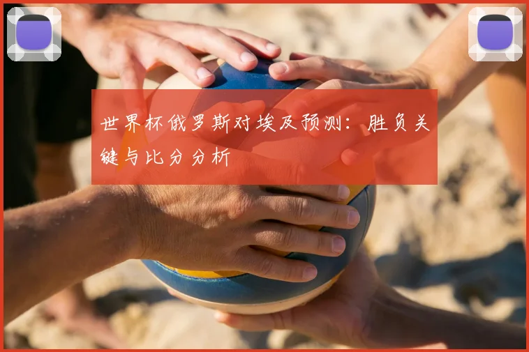 世界杯俄罗斯对埃及预测：胜负关键与比分分析