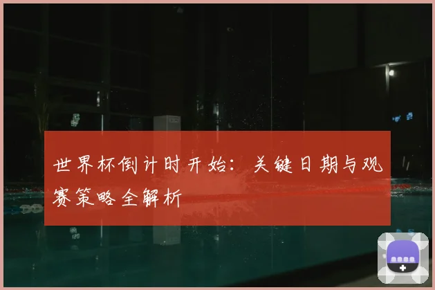 世界杯倒计时开始：关键日期与观赛策略全解析