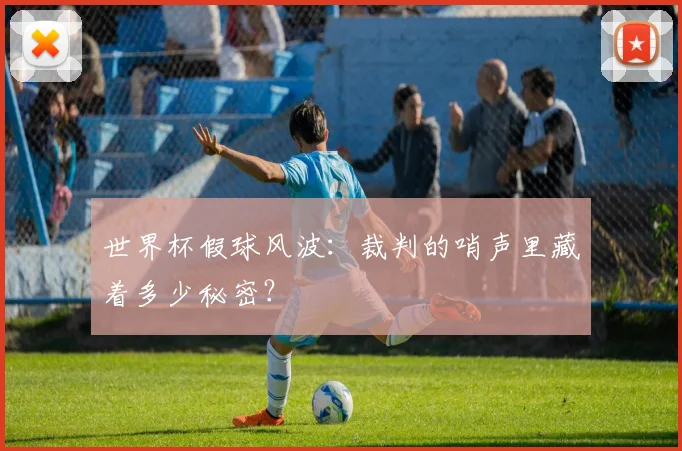 世界杯假球风波：裁判的哨声里藏着多少秘密？