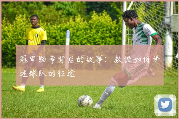 冠军赔率背后的故事:数据如何讲述球队的征途