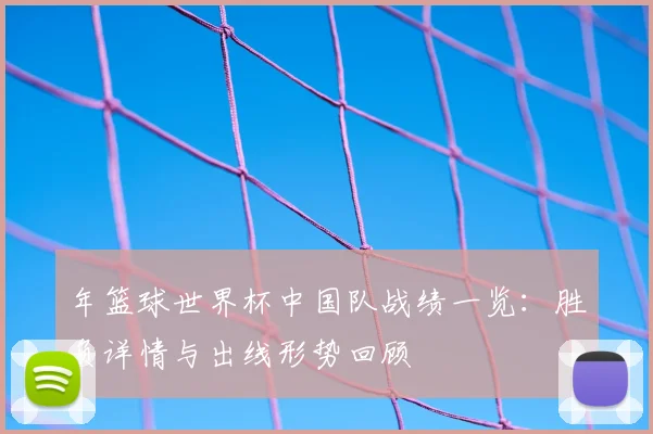 年篮球世界杯中国队战绩一览：胜负详情与出线形势回顾