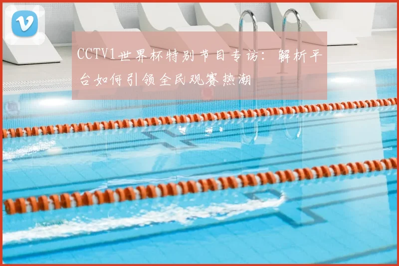 CCTV1世界杯特别节目专访:解析平台如何引领全民观赛热潮