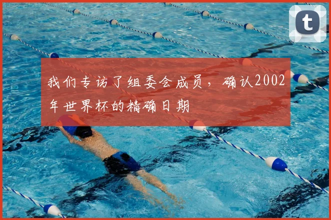 我们专访了组委会成员，确认2002年世界杯的精确日期