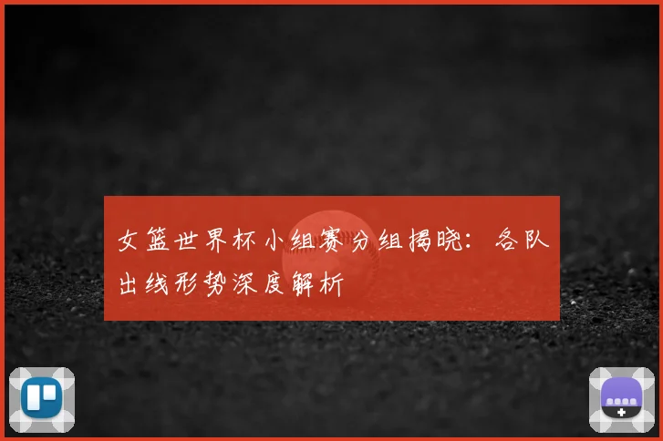 女篮世界杯小组赛分组揭晓:各队出线形势深度解析