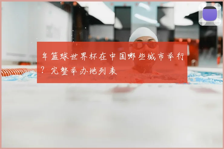 年篮球世界杯在中国哪些城市举行？完整举办地列表