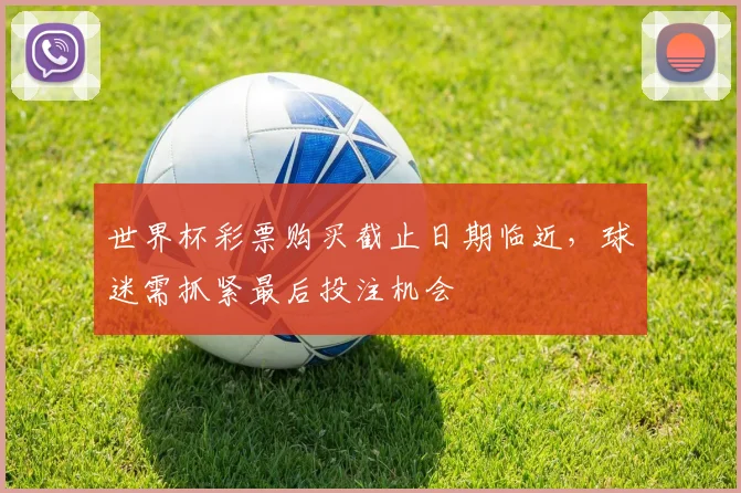 世界杯彩票购买截止日期临近，球迷需抓紧最后投注机会