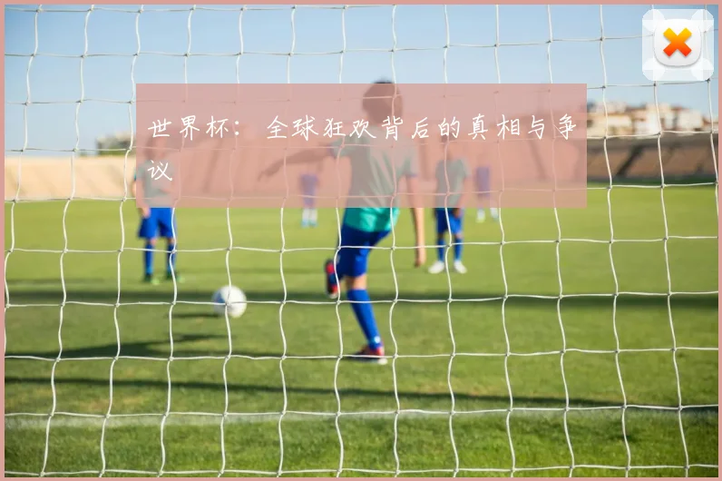 世界杯:全球狂欢背后的真相与争议