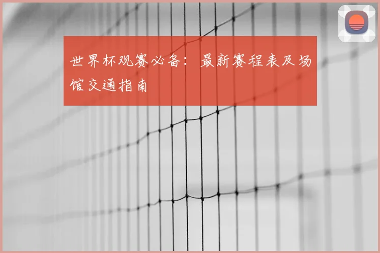 世界杯观赛必备:最新赛程表及场馆交通指南