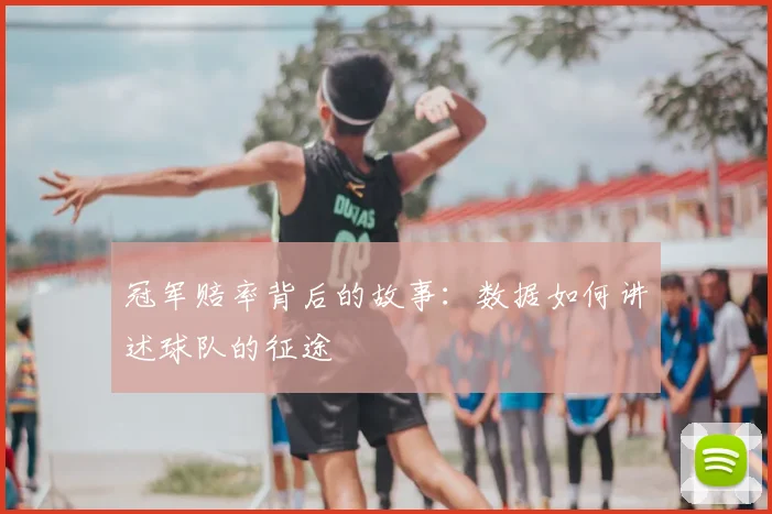 冠军赔率背后的故事:数据如何讲述球队的征途
