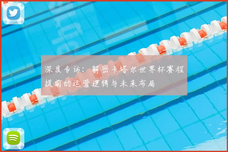 深度专访：解密卡塔尔世界杯赛程提前的运营逻辑与未来布局