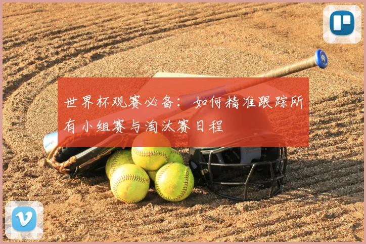 世界杯观赛必备:如何精准跟踪所有小组赛与淘汰赛日程