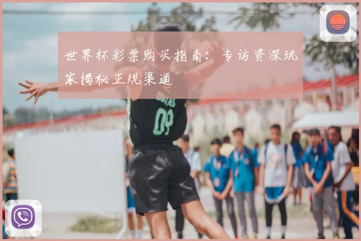世界杯彩票购买指南：专访资深玩家揭秘正规渠道
